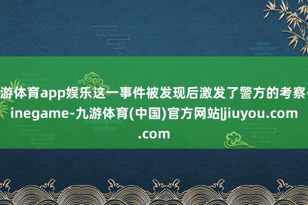 九游体育app娱乐这一事件被发现后激发了警方的考察-Ninegame-九游体育(中国)官方网站|jiuyou.com
