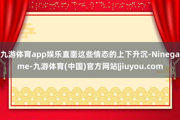 九游体育app娱乐直面这些情态的上下升沉-Ninegame-九游体育(中国)官方网站|jiuyou.com