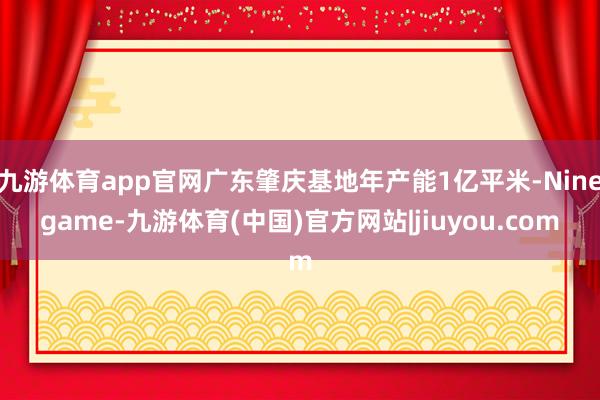 九游体育app官网广东肇庆基地年产能1亿平米-Ninegame-九游体育(中国)官方网站|jiuyou.com