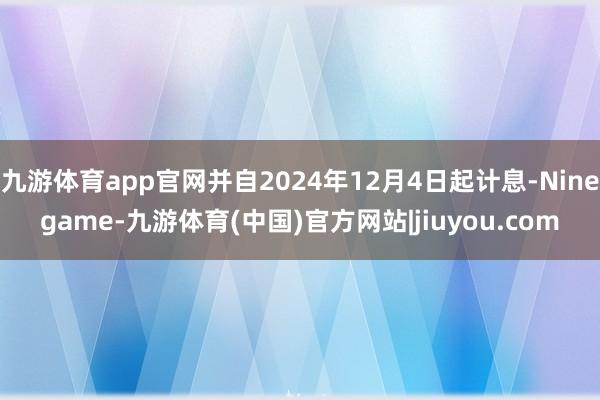 九游体育app官网并自2024年12月4日起计息-Ninegame-九游体育(中国)官方网站|jiuyou.com