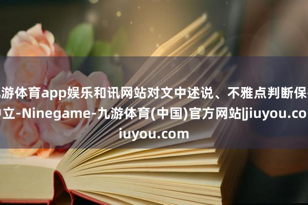 九游体育app娱乐和讯网站对文中述说、不雅点判断保执中立-Ninegame-九游体育(中国)官方网站|jiuyou.com