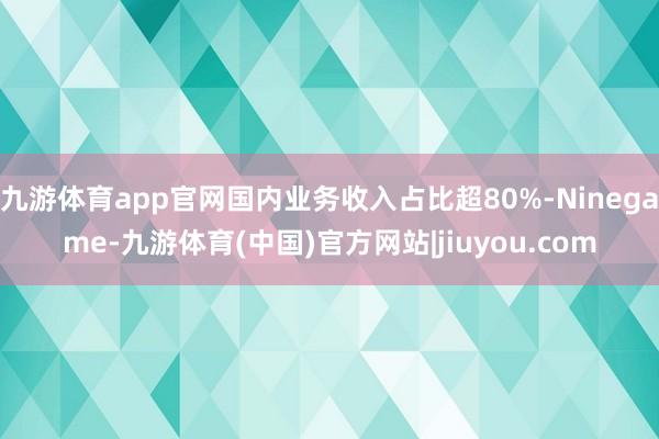 九游体育app官网国内业务收入占比超80%-Ninegame-九游体育(中国)官方网站|jiuyou.com