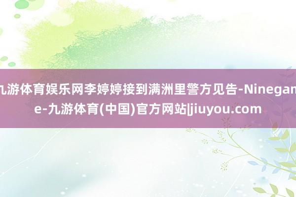 九游体育娱乐网李婷婷接到满洲里警方见告-Ninegame-九游体育(中国)官方网站|jiuyou.com