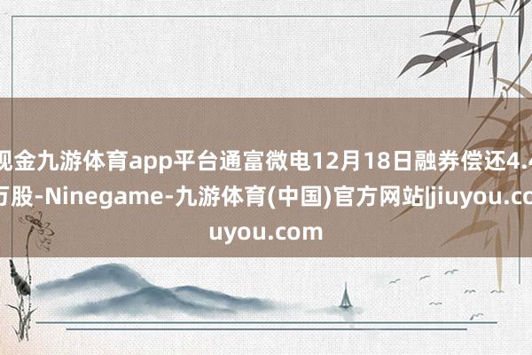 现金九游体育app平台通富微电12月18日融券偿还4.49万股-Ninegame-九游体育(中国)官方网站|jiuyou.com