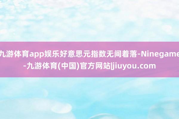 九游体育app娱乐好意思元指数无间着落-Ninegame-九游体育(中国)官方网站|jiuyou.com