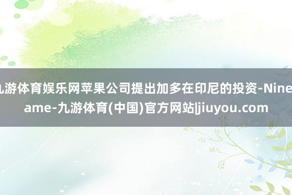 九游体育娱乐网苹果公司提出加多在印尼的投资-Ninegame-九游体育(中国)官方网站|jiuyou.com