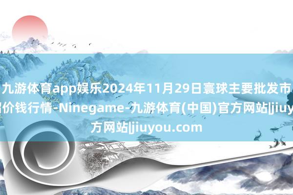 九游体育app娱乐2024年11月29日寰球主要批发市集番石榴价钱行情-Ninegame-九游体育(中国)官方网站|jiuyou.com
