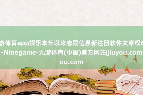 九游体育app娱乐本年以来志晟信息新注册软件文章权6个-Ninegame-九游体育(中国)官方网站|jiuyou.com