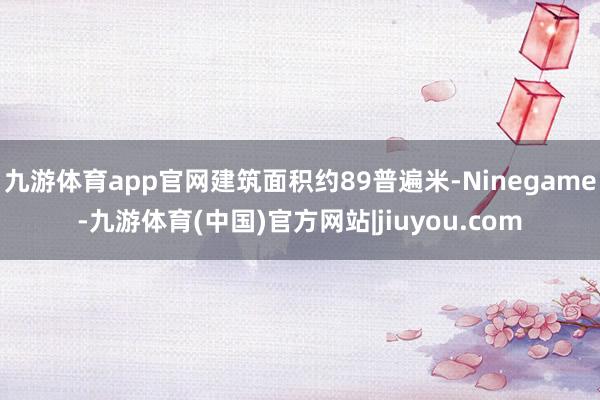 九游体育app官网建筑面积约89普遍米-Ninegame-九游体育(中国)官方网站|jiuyou.com