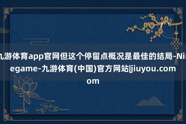 九游体育app官网但这个停留点概况是最佳的结局-Ninegame-九游体育(中国)官方网站|jiuyou.com