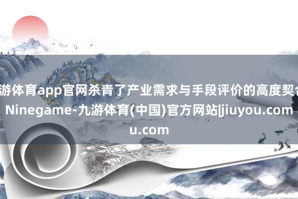 九游体育app官网杀青了产业需求与手段评价的高度契合-Ninegame-九游体育(中国)官方网站|jiuyou.com