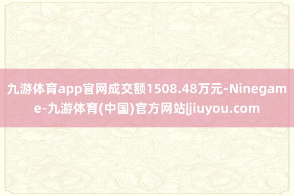 九游体育app官网成交额1508.48万元-Ninegame-九游体育(中国)官方网站|jiuyou.com