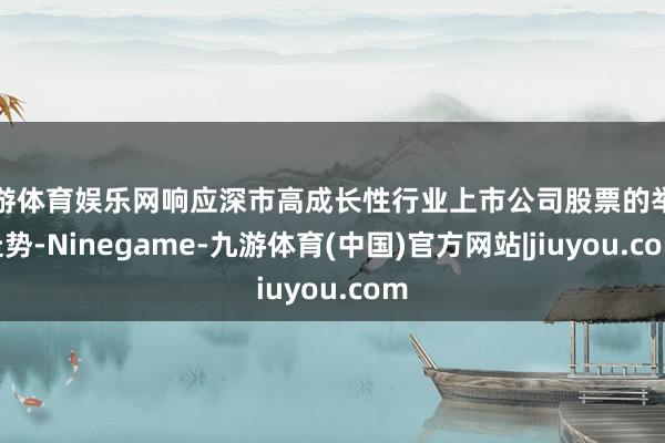 九游体育娱乐网响应深市高成长性行业上市公司股票的举座走势-Ninegame-九游体育(中国)官方网站|jiuyou.com