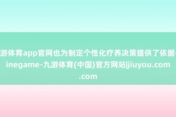 九游体育app官网也为制定个性化疗养决策提供了依据-Ninegame-九游体育(中国)官方网站|jiuyou.com