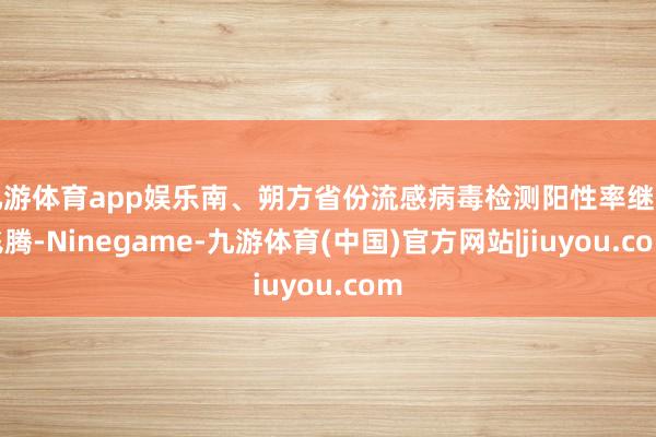 九游体育app娱乐南、朔方省份流感病毒检测阳性率继续飞腾-Ninegame-九游体育(中国)官方网站|jiuyou.com
