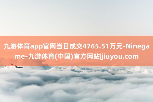 九游体育app官网当日成交4765.51万元-Ninegame-九游体育(中国)官方网站|jiuyou.com