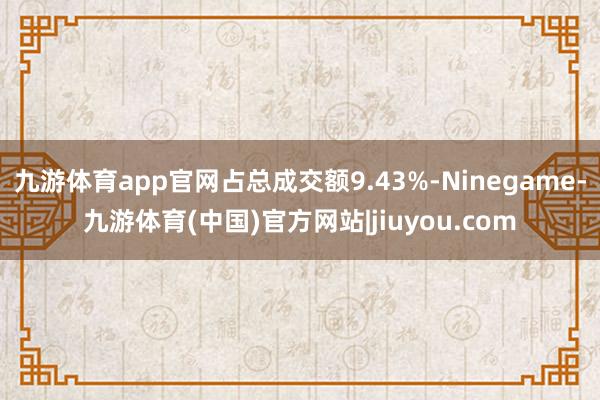 九游体育app官网占总成交额9.43%-Ninegame-九游体育(中国)官方网站|jiuyou.com
