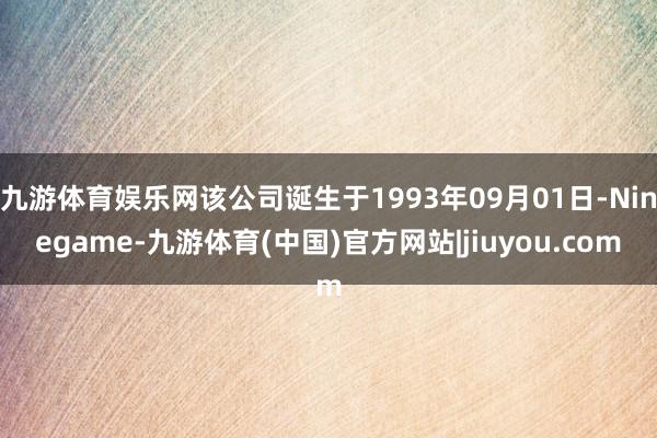 九游体育娱乐网该公司诞生于1993年09月01日-Ninegame-九游体育(中国)官方网站|jiuyou.com