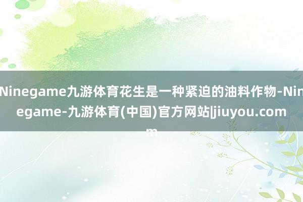 Ninegame九游体育花生是一种紧迫的油料作物-Ninegame-九游体育(中国)官方网站|jiuyou.com
