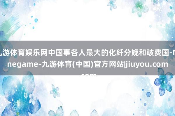 九游体育娱乐网中国事各人最大的化纤分娩和破费国-Ninegame-九游体育(中国)官方网站|jiuyou.com