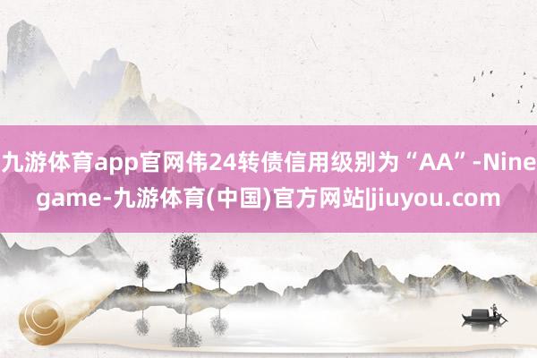 九游体育app官网伟24转债信用级别为“AA”-Ninegame-九游体育(中国)官方网站|jiuyou.com