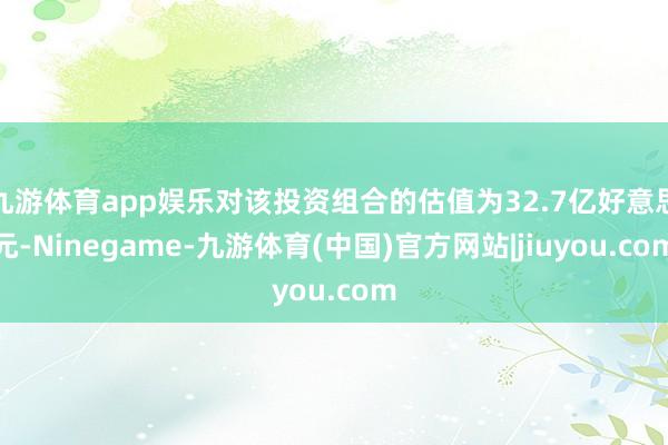 九游体育app娱乐对该投资组合的估值为32.7亿好意思元-Ninegame-九游体育(中国)官方网站|jiuyou.com