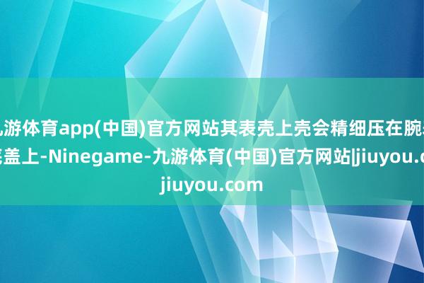 九游体育app(中国)官方网站其表壳上壳会精细压在腕表的底盖上-Ninegame-九游体育(中国)官方网站|jiuyou.com