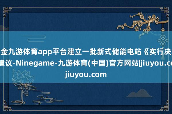 现金九游体育app平台建立一批新式储能电站《实行决议》建议-Ninegame-九游体育(中国)官方网站|jiuyou.com