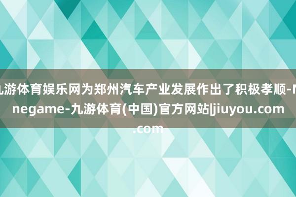九游体育娱乐网为郑州汽车产业发展作出了积极孝顺-Ninegame-九游体育(中国)官方网站|jiuyou.com
