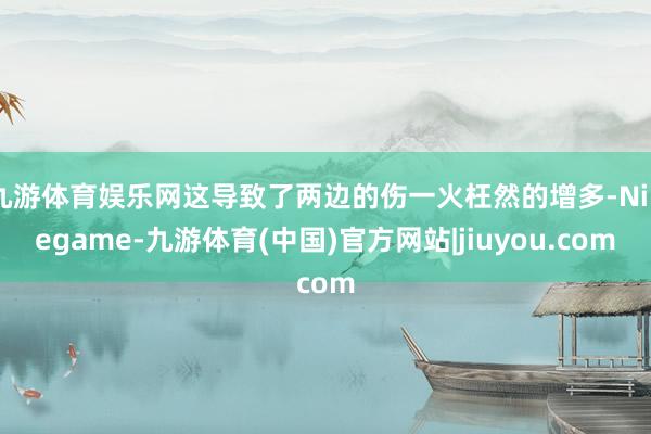 九游体育娱乐网这导致了两边的伤一火枉然的增多-Ninegame-九游体育(中国)官方网站|jiuyou.com
