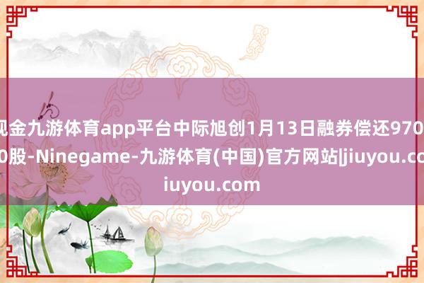 现金九游体育app平台中际旭创1月13日融券偿还9700.00股-Ninegame-九游体育(中国)官方网站|jiuyou.com