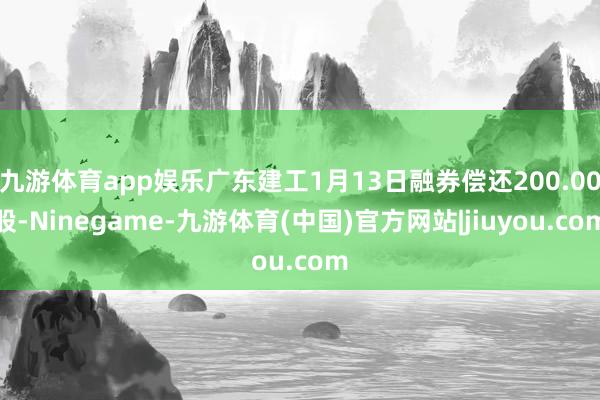 九游体育app娱乐广东建工1月13日融券偿还200.00股-Ninegame-九游体育(中国)官方网站|jiuyou.com