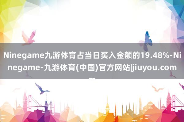 Ninegame九游体育占当日买入金额的19.48%-Ninegame-九游体育(中国)官方网站|jiuyou.com