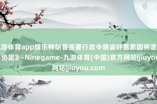 九游体育app娱乐特朗普签署行政令晓谕好意思国将退出《巴黎协定》-Ninegame-九游体育(中国)官方网站|jiuyou.com