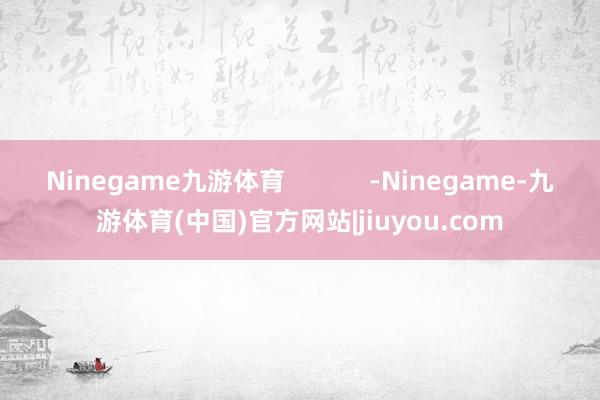 Ninegame九游体育            -Ninegame-九游体育(中国)官方网站|jiuyou.com