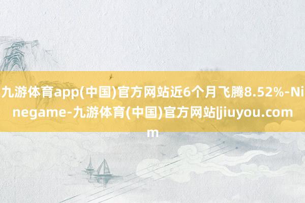 九游体育app(中国)官方网站近6个月飞腾8.52%-Ninegame-九游体育(中国)官方网站|jiuyou.com