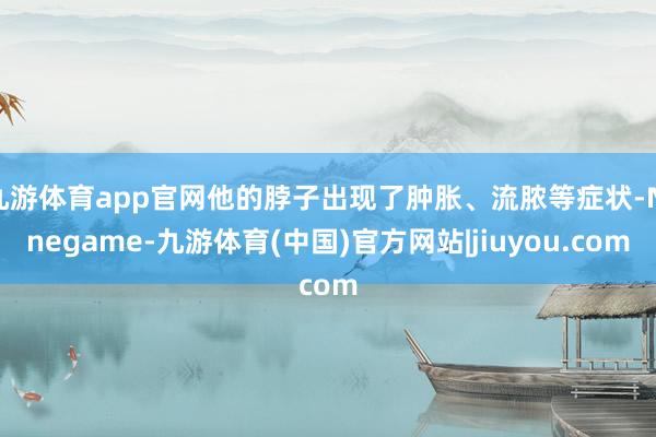 九游体育app官网他的脖子出现了肿胀、流脓等症状-Ninegame-九游体育(中国)官方网站|jiuyou.com