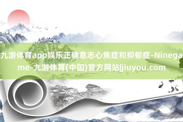 九游体育app娱乐正确意志心焦症和抑郁症-Ninegame-九游体育(中国)官方网站|jiuyou.com