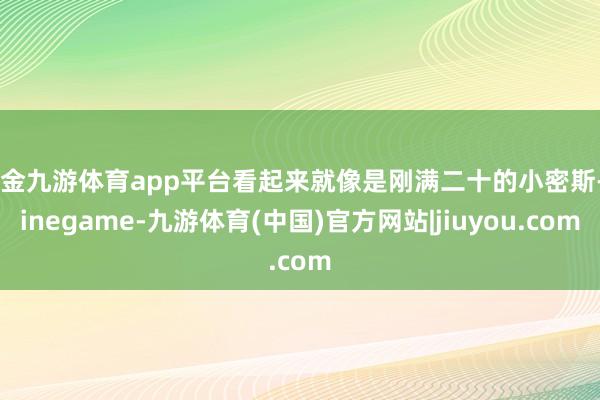 现金九游体育app平台看起来就像是刚满二十的小密斯-Ninegame-九游体育(中国)官方网站|jiuyou.com
