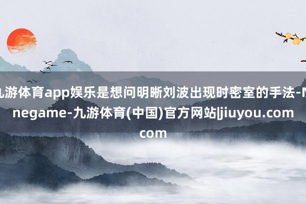 九游体育app娱乐是想问明晰刘波出现时密室的手法-Ninegame-九游体育(中国)官方网站|jiuyou.com