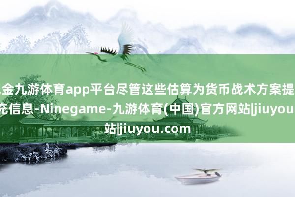 现金九游体育app平台尽管这些估算为货币战术方案提供了补充信息-Ninegame-九游体育(中国)官方网站|jiuyou.com