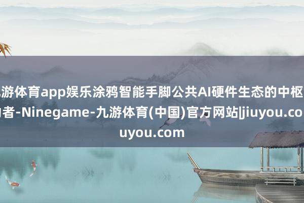 九游体育app娱乐涂鸦智能手脚公共AI硬件生态的中枢激动者-Ninegame-九游体育(中国)官方网站|jiuyou.com