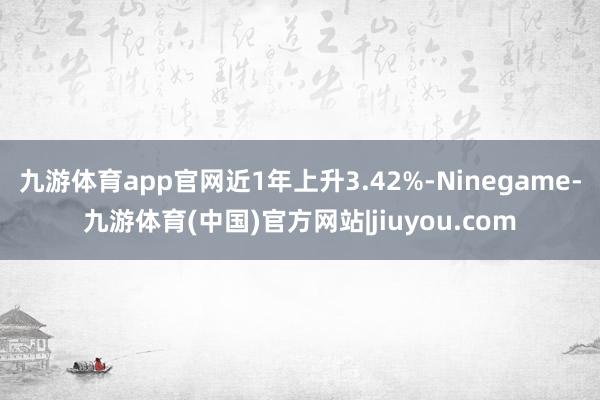 九游体育app官网近1年上升3.42%-Ninegame-九游体育(中国)官方网站|jiuyou.com