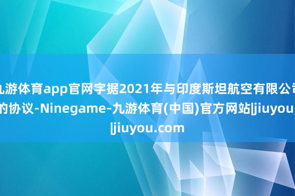 九游体育app官网字据2021年与印度斯坦航空有限公司坚韧的协议-Ninegame-九游体育(中国)官方网站|jiuyou.com