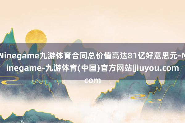 Ninegame九游体育合同总价值高达81亿好意思元-Ninegame-九游体育(中国)官方网站|jiuyou.com