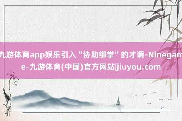 九游体育app娱乐引入“协助绑掌”的才调-Ninegame-九游体育(中国)官方网站|jiuyou.com