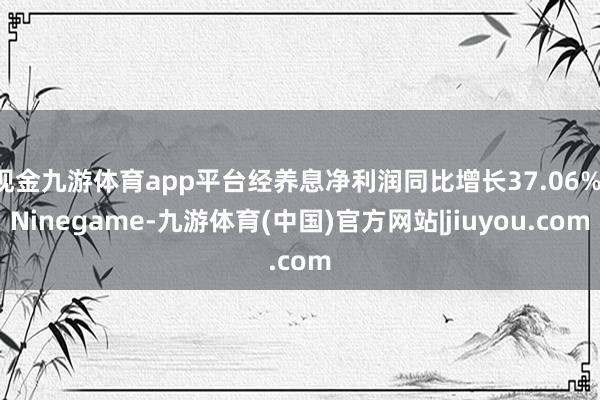 现金九游体育app平台经养息净利润同比增长37.06%-Ninegame-九游体育(中国)官方网站|jiuyou.com