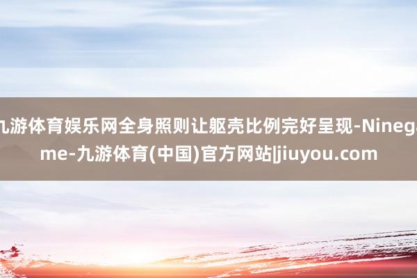 九游体育娱乐网全身照则让躯壳比例完好呈现-Ninegame-九游体育(中国)官方网站|jiuyou.com
