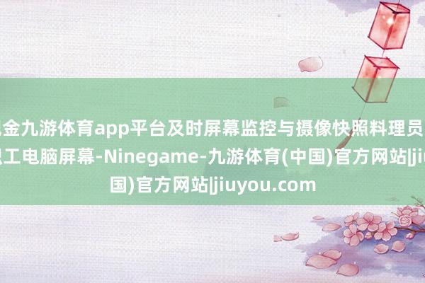 现金九游体育app平台及时屏幕监控与摄像快照料理员可随时稽察职工电脑屏幕-Ninegame-九游体育(中国)官方网站|jiuyou.com