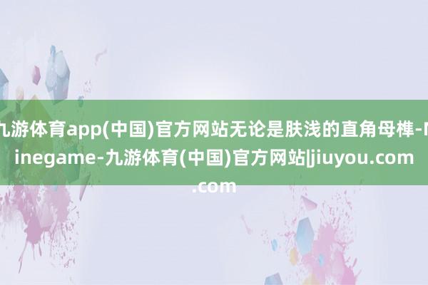 九游体育app(中国)官方网站无论是肤浅的直角母榫-Ninegame-九游体育(中国)官方网站|jiuyou.com